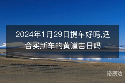 1月黄道吉日查询2024年提车关于2024年1月黄道吉日查询的文章